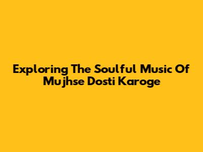 Exploring The Soulful Music Of Mujhse Dosti Karoge