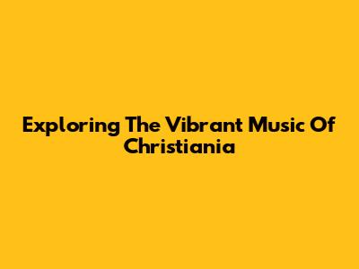 Exploring The Vibrant Music Of Christiania