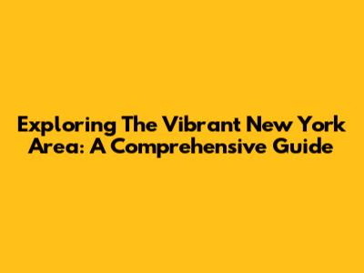 Exploring The Vibrant New York Area: A Comprehensive Guide