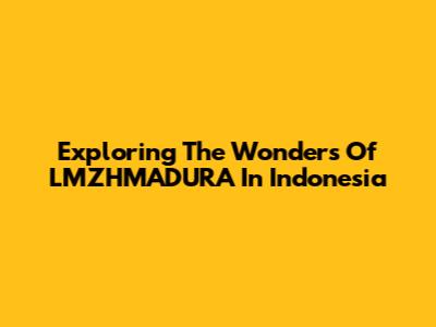 Exploring The Wonders Of LMZHMADURA In Indonesia