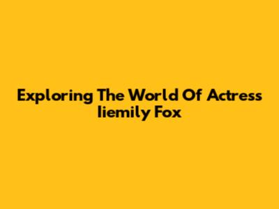 Exploring The World Of Actress Iiemily Fox