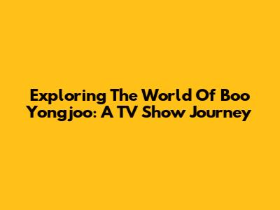 Exploring The World Of Boo Yongjoo: A TV Show Journey