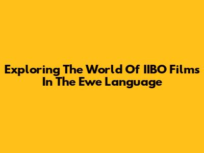 Exploring The World Of IIBO Films In The Ewe Language