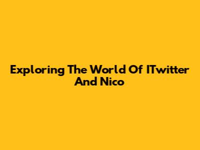 Exploring The World Of ITwitter And Nico