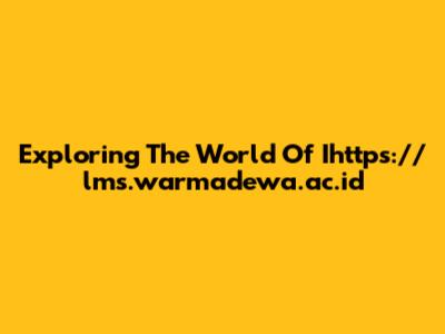 Exploring The World Of Ihttps://lms.warmadewa.ac.id