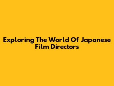 Exploring The World Of Japanese Film Directors