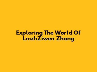 Exploring The World Of LmzhZiwen Zhang