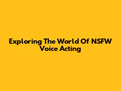 Exploring The World Of NSFW Voice Acting