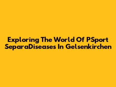 Exploring The World Of PSport SeparaDiseases In Gelsenkirchen