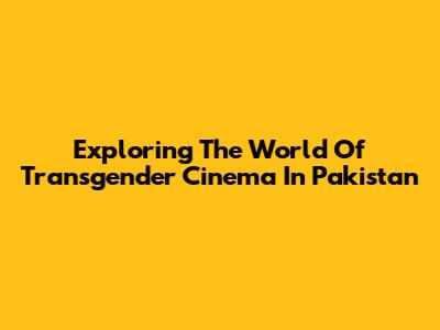 Exploring The World Of Transgender Cinema In Pakistan