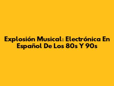 Explosión Musical: Electrónica En Español De Los 80s Y 90s