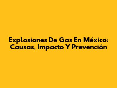 Explosiones De Gas En México: Causas, Impacto Y Prevención