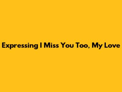 Expressing "I Miss You Too, My Love"