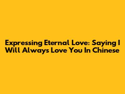 Expressing Eternal Love: Saying "I Will Always Love You" In Chinese