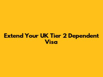Extend Your UK Tier 2 Dependent Visa