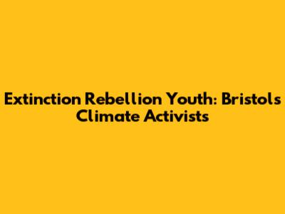 Extinction Rebellion Youth: Bristol's Climate Activists