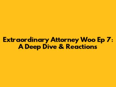 Extraordinary Attorney Woo Ep 7: A Deep Dive & Reactions
