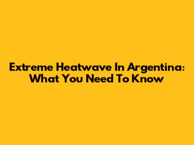 Extreme Heatwave In Argentina: What You Need To Know