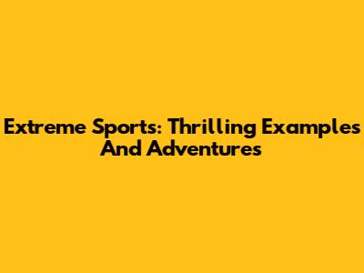 Extreme Sports: Thrilling Examples And Adventures