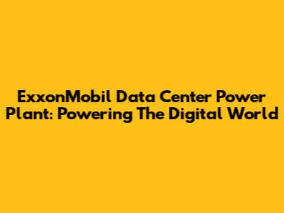 ExxonMobil Data Center Power Plant: Powering The Digital World