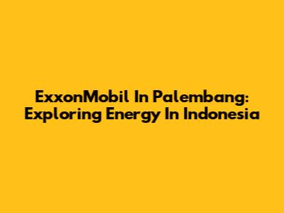 ExxonMobil In Palembang: Exploring Energy In Indonesia