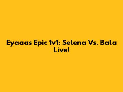 Eyaaa's Epic 1v1: Selena Vs. Bala Live!
