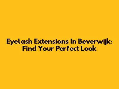 Eyelash Extensions In Beverwijk: Find Your Perfect Look