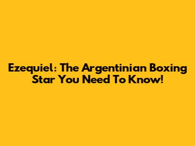 Ezequiel: The Argentinian Boxing Star You Need To Know!
