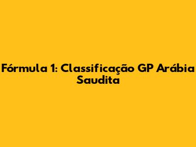 Fórmula 1: Classificação GP Arábia Saudita