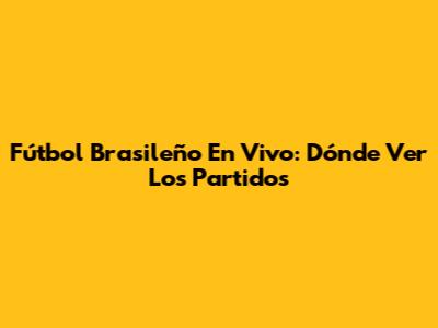 Fútbol Brasileño En Vivo: Dónde Ver Los Partidos