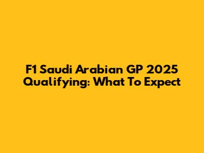 F1 Saudi Arabian GP 2025 Qualifying: What To Expect