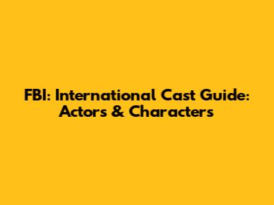 FBI: International Cast Guide: Actors & Characters