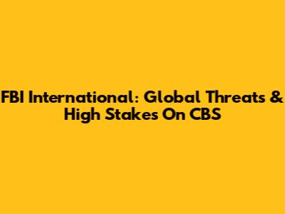 FBI International: Global Threats & High Stakes On CBS