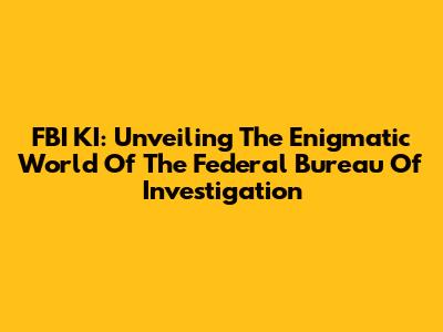 FBI KI: Unveiling The Enigmatic World Of The Federal Bureau Of Investigation