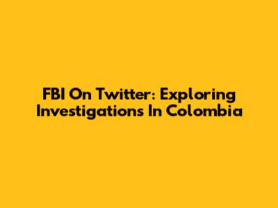 FBI On Twitter: Exploring Investigations In Colombia