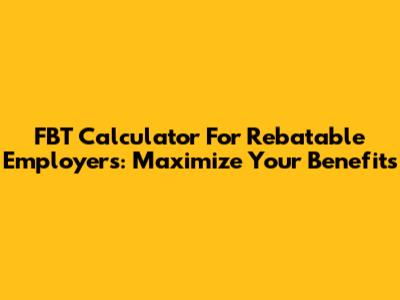 FBT Calculator For Rebatable Employers: Maximize Your Benefits