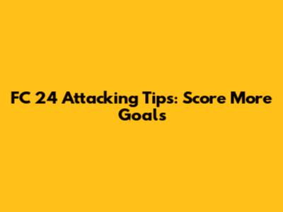 FC 24 Attacking Tips: Score More Goals
