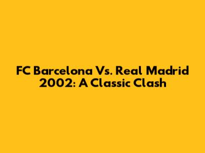 FC Barcelona Vs. Real Madrid 2002: A Classic Clash