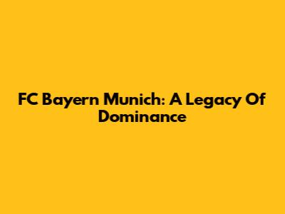 FC Bayern Munich: A Legacy Of Dominance