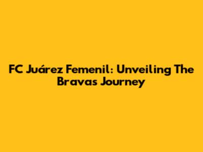 FC Juárez Femenil: Unveiling The Bravas' Journey