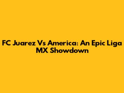 FC Juarez Vs America: An Epic Liga MX Showdown