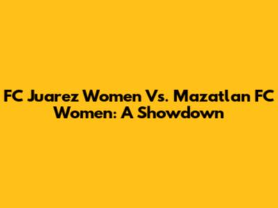 FC Juarez Women Vs. Mazatlan FC Women: A Showdown