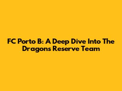 FC Porto B: A Deep Dive Into The Dragons' Reserve Team