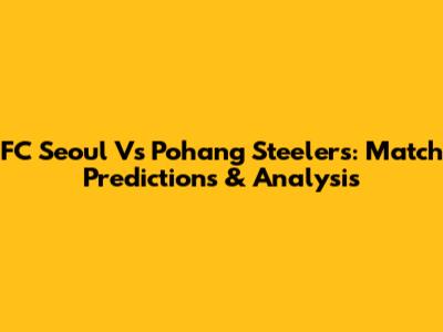 FC Seoul Vs Pohang Steelers: Match Predictions & Analysis