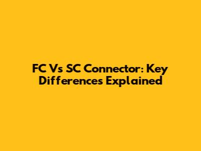 FC Vs SC Connector: Key Differences Explained