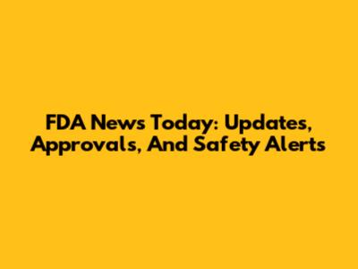 FDA News Today: Updates, Approvals, And Safety Alerts