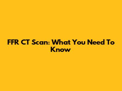 FFR CT Scan: What You Need To Know