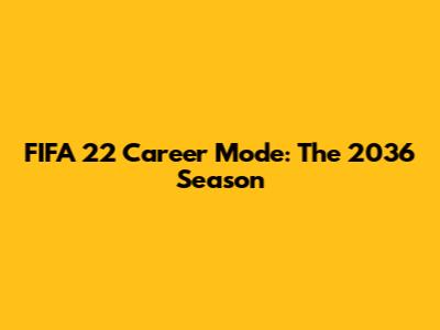 FIFA 22 Career Mode: The 2036 Season