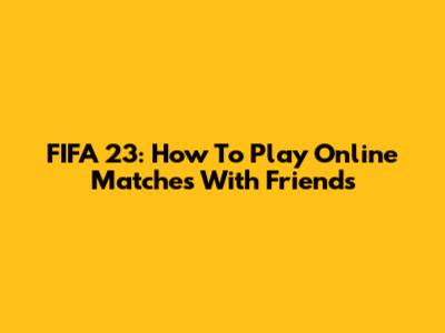 FIFA 23: How To Play Online Matches With Friends