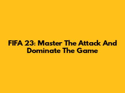 FIFA 23: Master The Attack And Dominate The Game